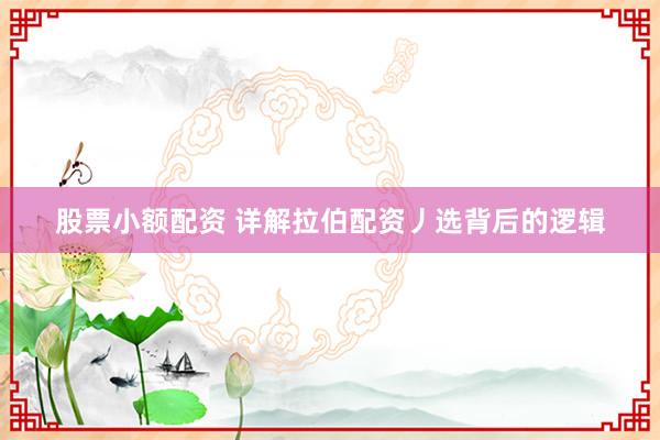 股票小额配资 详解拉伯配资丿选背后的逻辑