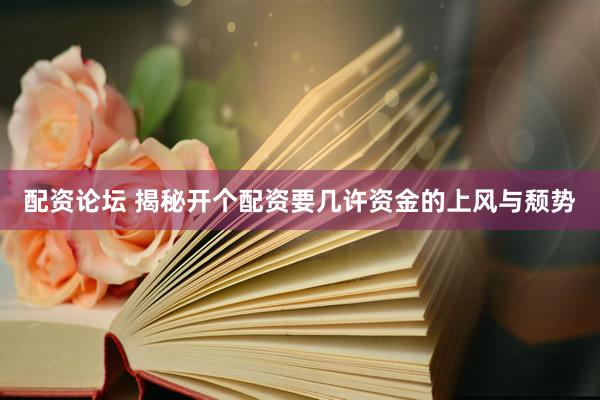 配资论坛 揭秘开个配资要几许资金的上风与颓势