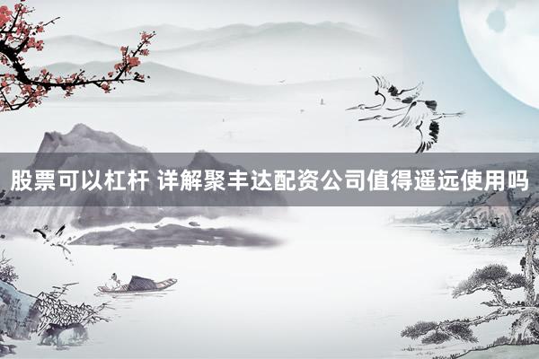 股票可以杠杆 详解聚丰达配资公司值得遥远使用吗