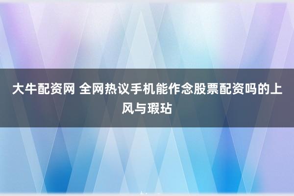 大牛配资网 全网热议手机能作念股票配资吗的上风与瑕玷