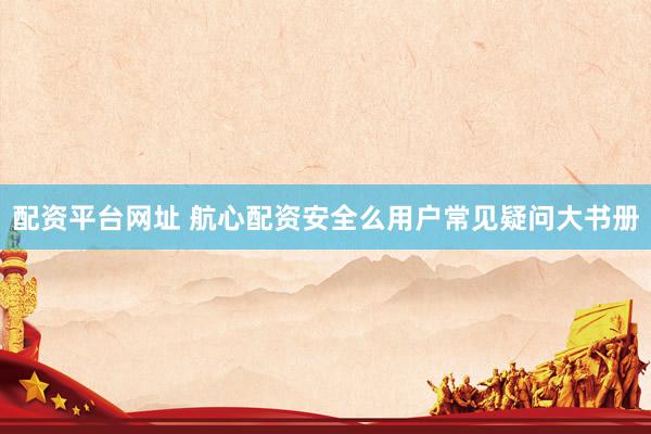 配资平台网址 航心配资安全么用户常见疑问大书册