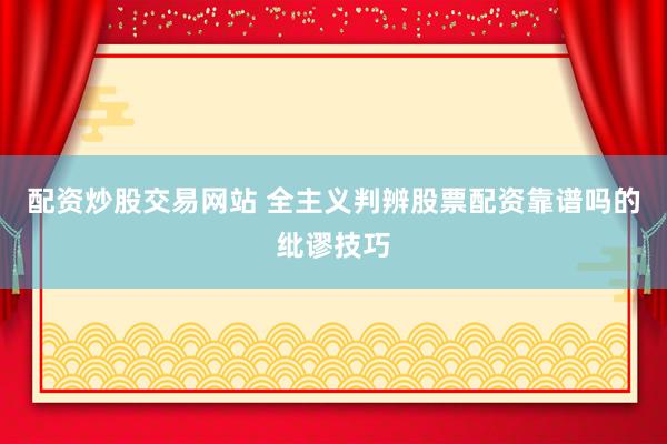 配资炒股交易网站 全主义判辨股票配资靠谱吗的纰谬技巧