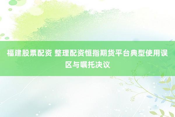 福建股票配资 整理配资恒指期货平台典型使用误区与嘱托决议