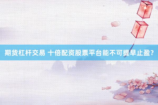 期货杠杆交易 十倍配资股票平台能不可提早止盈？