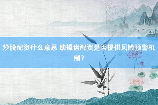 炒股配资什么意思 助操盘配资是否提供风险预警机制？