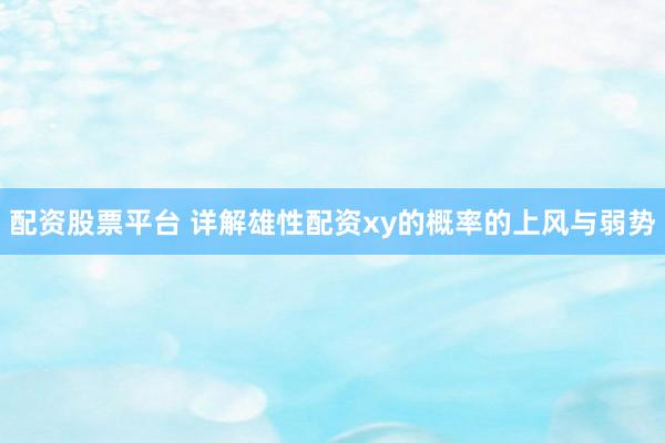 配资股票平台 详解雄性配资xy的概率的上风与弱势