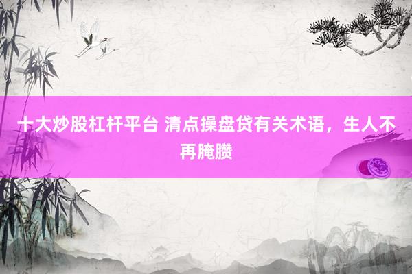 十大炒股杠杆平台 清点操盘贷有关术语，生人不再腌臜