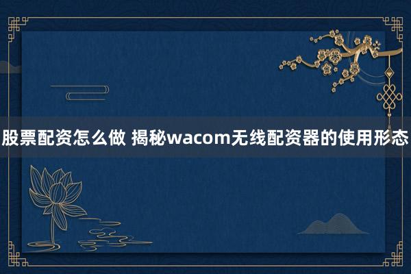股票配资怎么做 揭秘wacom无线配资器的使用形态