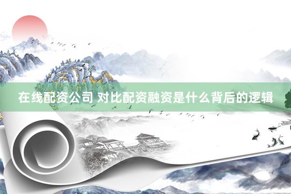 在线配资公司 对比配资融资是什么背后的逻辑
