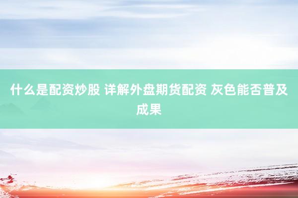 什么是配资炒股 详解外盘期货配资 灰色能否普及成果