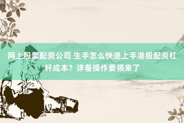 网上股票配资公司 生手怎么快速上手港股配资杠杆成本？详备操作要领来了