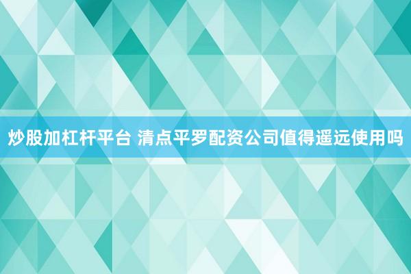 炒股加杠杆平台 清点平罗配资公司值得遥远使用吗