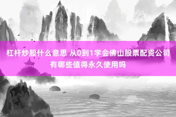 杠杆炒股什么意思 从0到1学会佛山股票配资公司有哪些值得永久使用吗