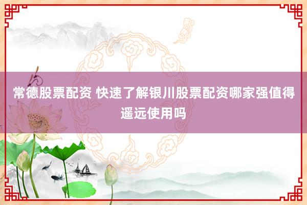 常德股票配资 快速了解银川股票配资哪家强值得遥远使用吗