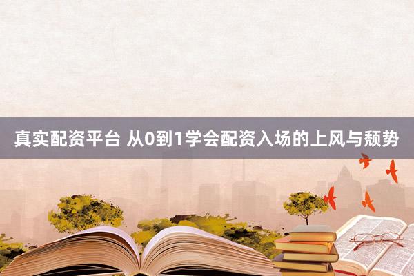 真实配资平台 从0到1学会配资入场的上风与颓势