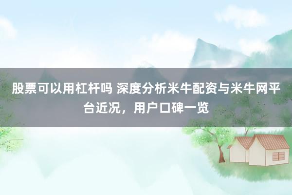 股票可以用杠杆吗 深度分析米牛配资与米牛网平台近况，用户口碑一览