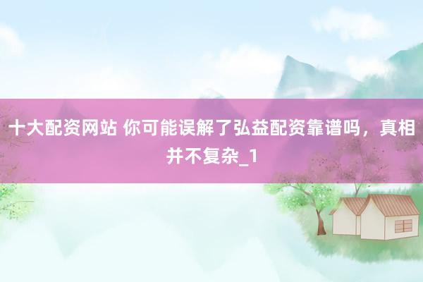十大配资网站 你可能误解了弘益配资靠谱吗，真相并不复杂_1