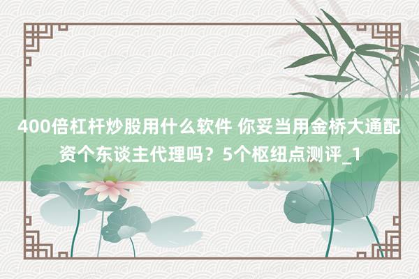 400倍杠杆炒股用什么软件 你妥当用金桥大通配资个东谈主代理吗？5个枢纽点测评_1