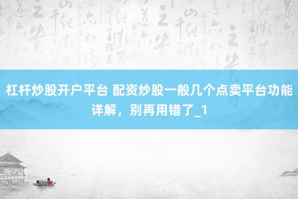杠杆炒股开户平台 配资炒股一般几个点卖平台功能详解，别再用错了_1