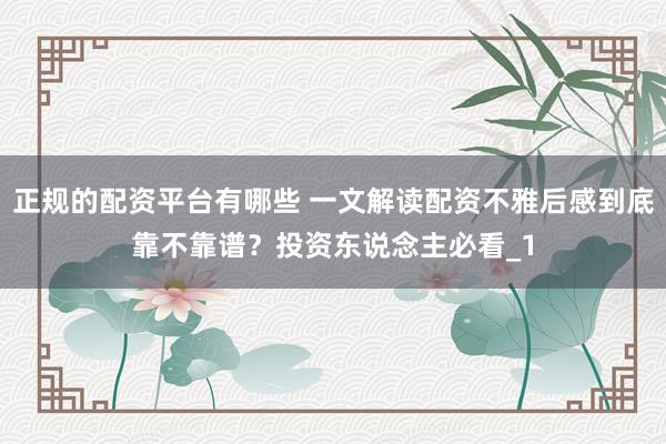 正规的配资平台有哪些 一文解读配资不雅后感到底靠不靠谱？投资东说念主必看_1