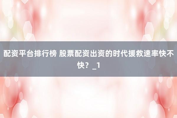 配资平台排行榜 股票配资出资的时代援救速率快不快？_1