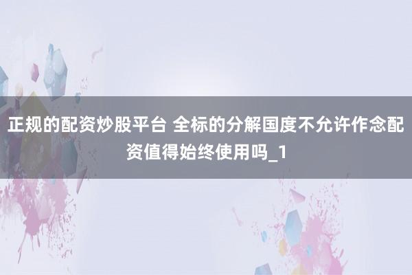 正规的配资炒股平台 全标的分解国度不允许作念配资值得始终使用吗_1