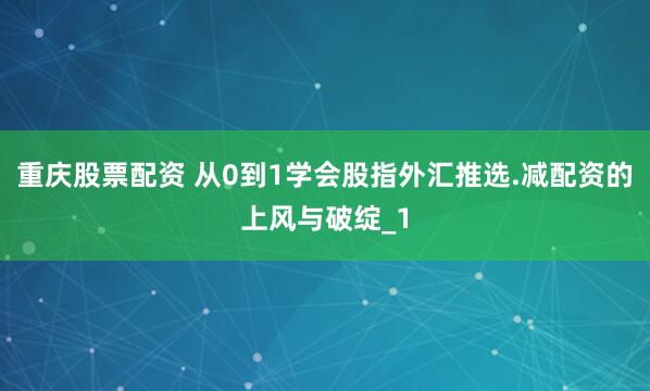 重庆股票配资 从0到1学会股指外汇推选.减配资的上风与破绽_1