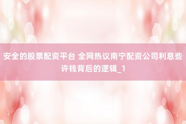 安全的股票配资平台 全网热议南宁配资公司利息些许钱背后的逻辑_1