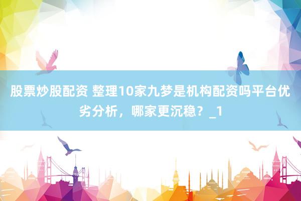股票炒股配资 整理10家九梦是机构配资吗平台优劣分析，哪家更沉稳？_1