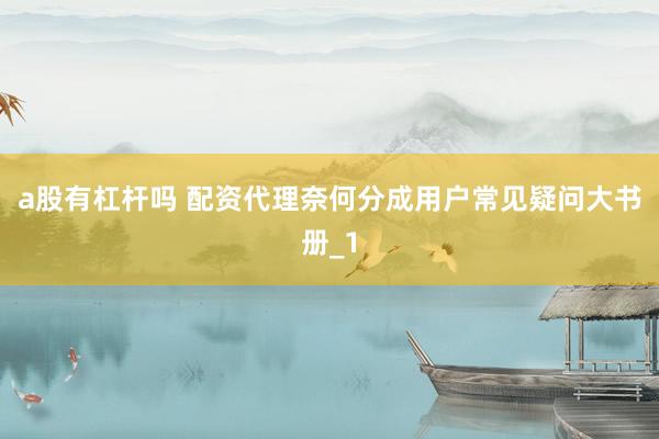 a股有杠杆吗 配资代理奈何分成用户常见疑问大书册_1