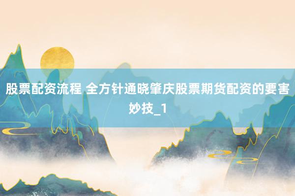 股票配资流程 全方针通晓肇庆股票期货配资的要害妙技_1