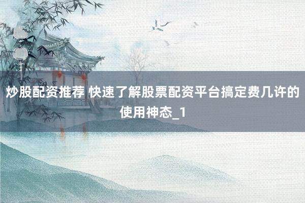 炒股配资推荐 快速了解股票配资平台搞定费几许的使用神态_1
