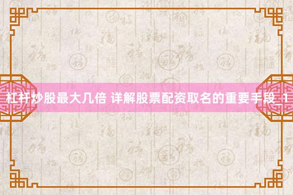 杠杆炒股最大几倍 详解股票配资取名的重要手段_1