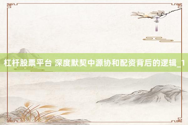 杠杆股票平台 深度默契中源协和配资背后的逻辑_1