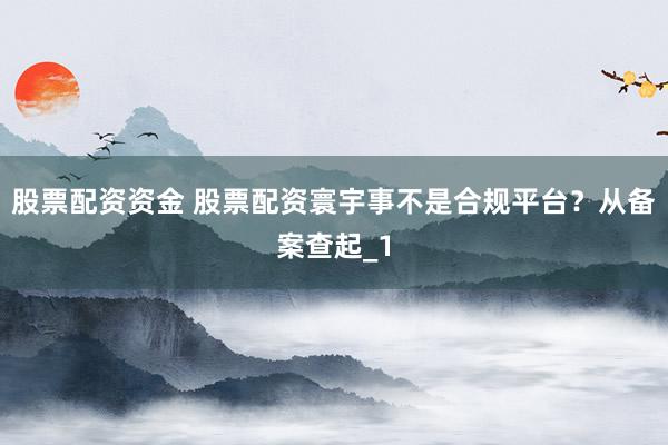 股票配资资金 股票配资寰宇事不是合规平台？从备案查起_1