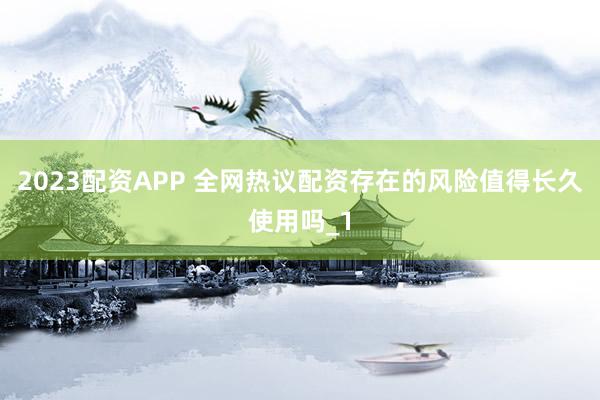 2023配资APP 全网热议配资存在的风险值得长久使用吗_1