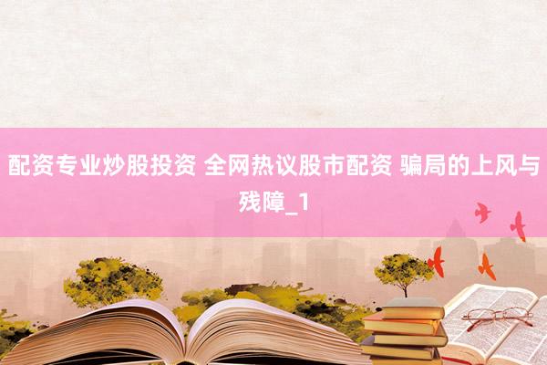 配资专业炒股投资 全网热议股市配资 骗局的上风与残障_1