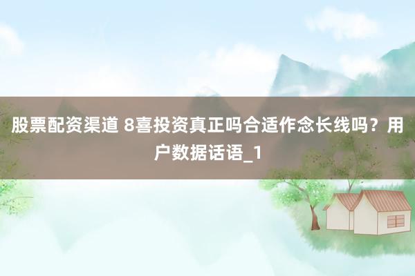 股票配资渠道 8喜投资真正吗合适作念长线吗？用户数据话语_1