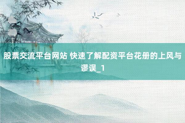 股票交流平台网站 快速了解配资平台花册的上风与谬误_1
