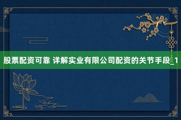 股票配资可靠 详解实业有限公司配资的关节手段_1