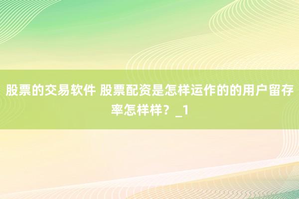 股票的交易软件 股票配资是怎样运作的的用户留存率怎样样？_1