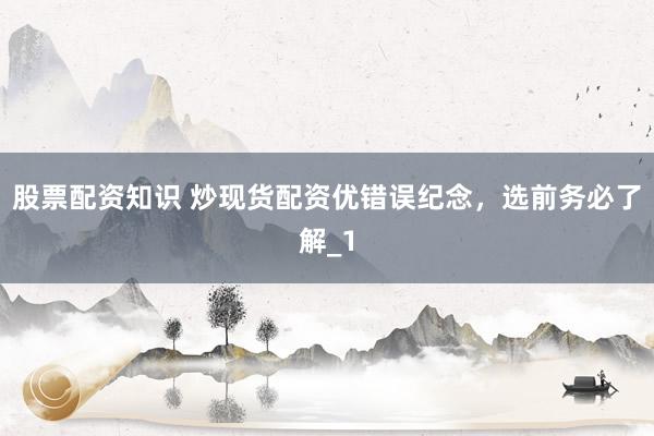 股票配资知识 炒现货配资优错误纪念，选前务必了解_1
