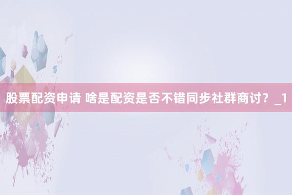 股票配资申请 啥是配资是否不错同步社群商讨？_1