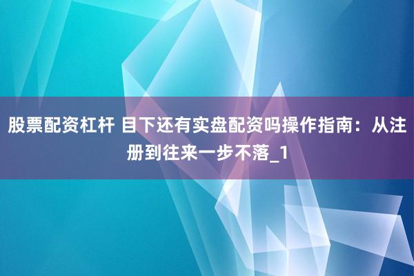 股票配资杠杆 目下还有实盘配资吗操作指南：从注册到往来一步不落_1