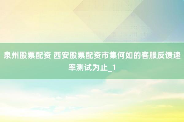 泉州股票配资 西安股票配资市集何如的客服反馈速率测试为止_1