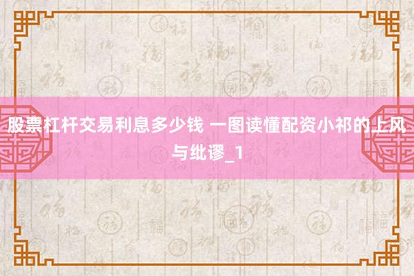 股票杠杆交易利息多少钱 一图读懂配资小祁的上风与纰谬_1
