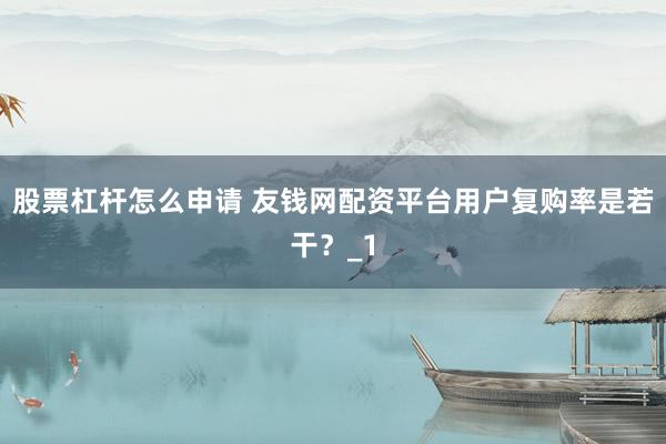 股票杠杆怎么申请 友钱网配资平台用户复购率是若干？_1