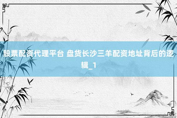 股票配资代理平台 盘货长沙三羊配资地址背后的逻辑_1