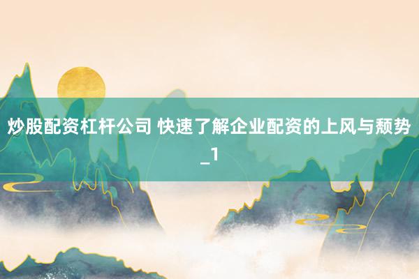 炒股配资杠杆公司 快速了解企业配资的上风与颓势_1