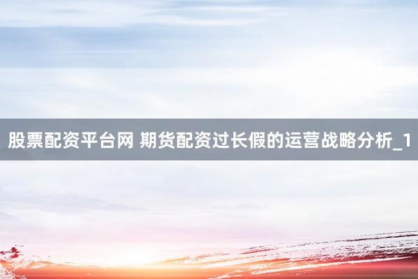 股票配资平台网 期货配资过长假的运营战略分析_1